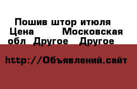 Пошив штор итюля › Цена ­ 30 - Московская обл. Другое » Другое   